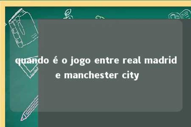 quando é o jogo entre real madrid e manchester city 