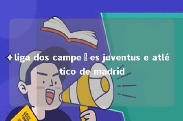 liga dos campeões juventus e atlético de madrid 